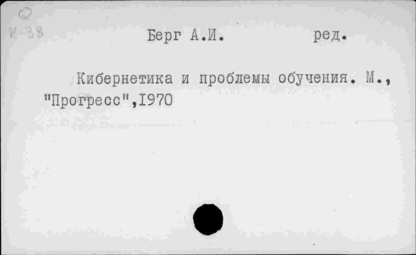 ﻿Берг А.И.	ред.
Кибернетика и проблемы обучения. М., ’’Прогресс",1970